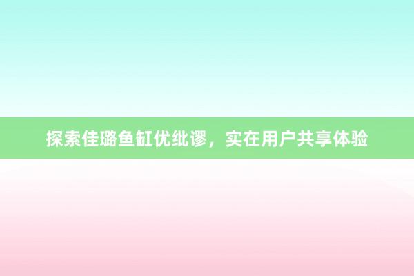 探索佳璐鱼缸优纰谬，实在用户共享体验