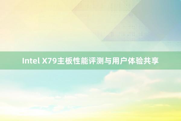 Intel X79主板性能评测与用户体验共享