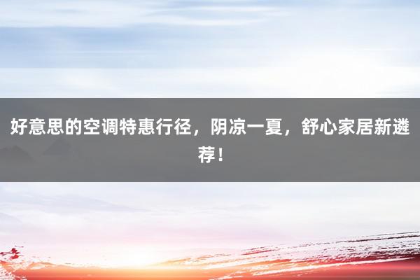 好意思的空调特惠行径，阴凉一夏，舒心家居新遴荐！