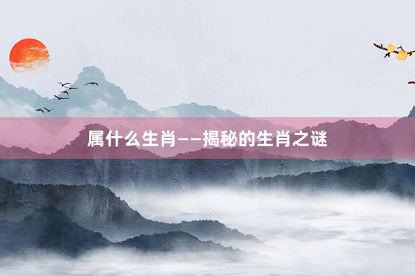 属什么生肖——揭秘的生肖之谜