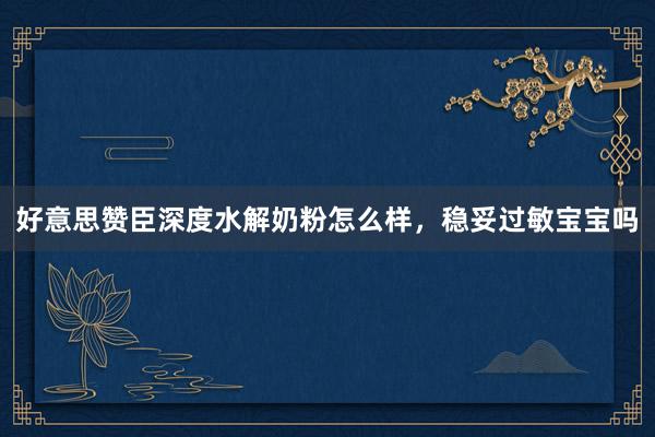 好意思赞臣深度水解奶粉怎么样，稳妥过敏宝宝吗