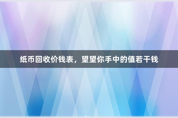 纸币回收价钱表，望望你手中的值若干钱