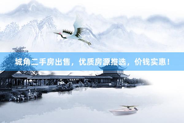 城角二手房出售，优质房源推选，价钱实惠！