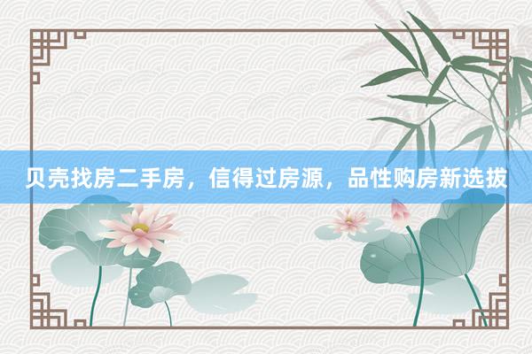 贝壳找房二手房，信得过房源，品性购房新选拔