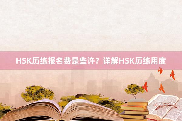 HSK历练报名费是些许？详解HSK历练用度