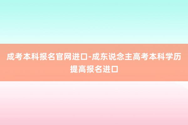 成考本科报名官网进口-成东说念主高考本科学历提高报名进口