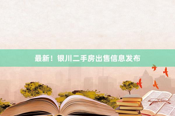 最新！银川二手房出售信息发布