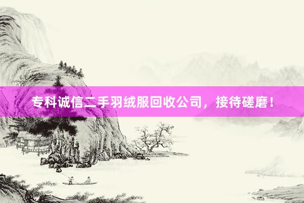 专科诚信二手羽绒服回收公司，接待磋磨！