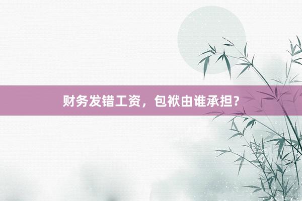 财务发错工资，包袱由谁承担？