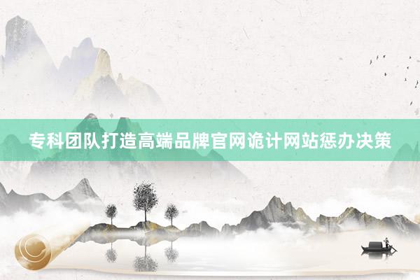 专科团队打造高端品牌官网诡计网站惩办决策