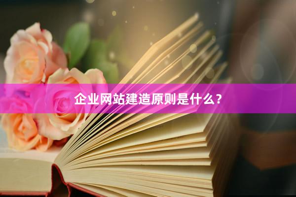 企业网站建造原则是什么？
