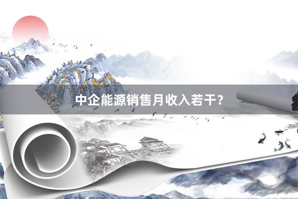 中企能源销售月收入若干？