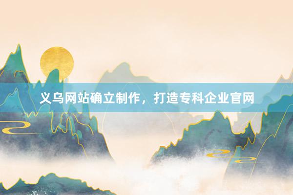 义乌网站确立制作，打造专科企业官网