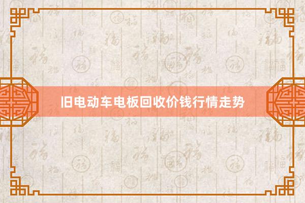 旧电动车电板回收价钱行情走势
