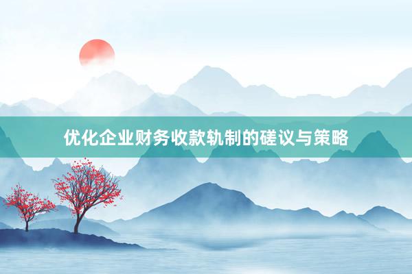 优化企业财务收款轨制的磋议与策略