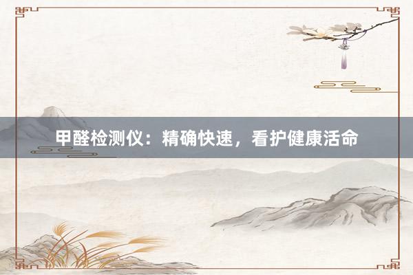 甲醛检测仪：精确快速，看护健康活命