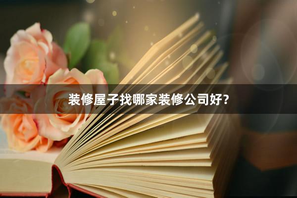 装修屋子找哪家装修公司好？