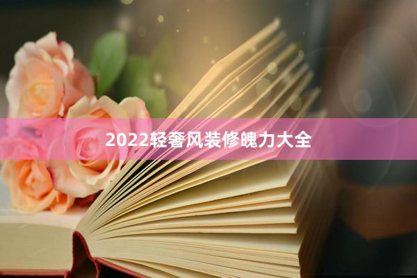 2022轻奢风装修魄力大全