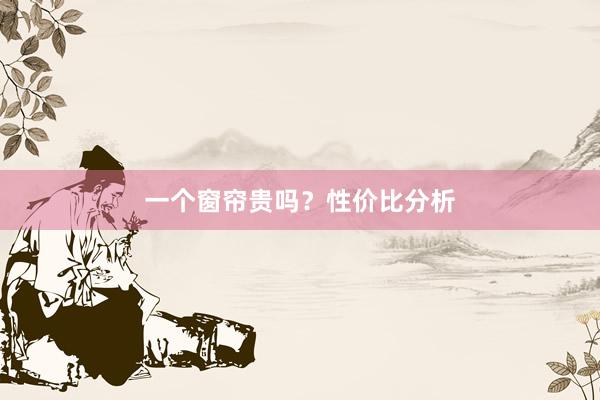一个窗帘贵吗？性价比分析