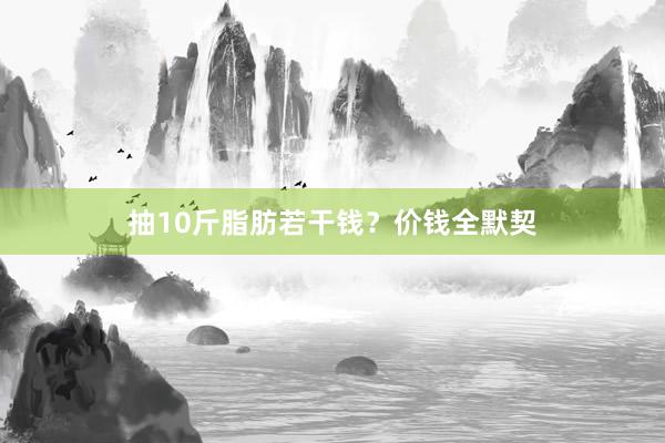 抽10斤脂肪若干钱？价钱全默契