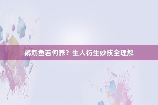 鹦鹉鱼若何养？生人衍生妙技全理解